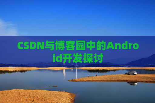 CSDN与博客园中的Android开发探讨