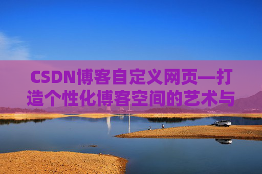 CSDN博客自定义网页—打造个性化博客空间的艺术与技巧