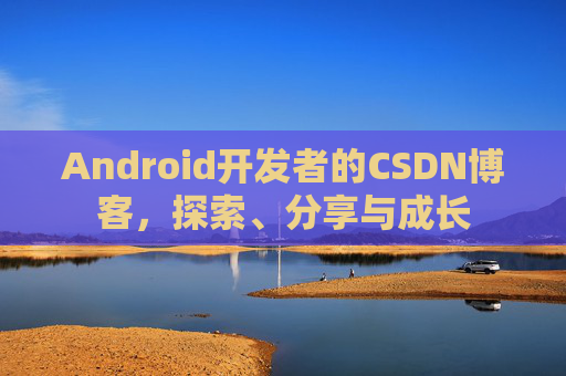 Android开发者的CSDN博客，探索、分享与成长